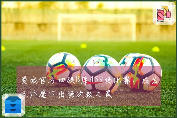 曼城官方回顾B席459场比赛，成为瓜帅麾下出场次数之最