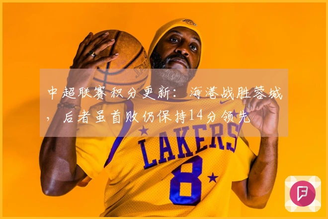 中超联赛积分更新:海港战胜蓉城,后者虽首败仍保持14分领先