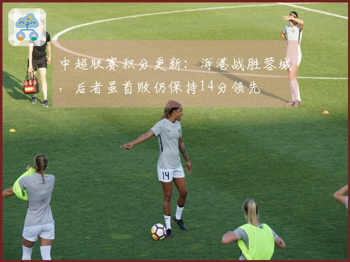 中超联赛积分更新：海港战胜蓉城，后者虽首败仍保持14分领先