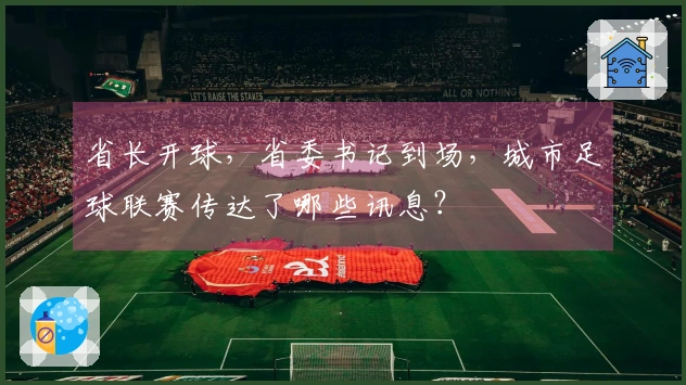 省长开球,省委书记到场,城市足球联赛传达了哪些讯息?